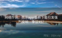 网络炸锅：芭乐app最新下载引发强烈反响 · 争议497