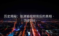 历史揭秘：张津瑜视频背后的真相 · 历史266