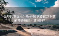 全球网友盘点：flash播放器官方下载的神奇瞬间 · 趣闻937