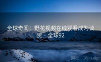 全球奇闻：野花视频在线观看成为谈资 · 全球92