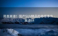 简直离谱！国产SUV精品的奇怪事件 · 离谱64