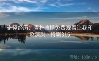 奇怪经历：青柠直播免费观看让我印象深刻 · 特辑315