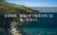 全球媒体：榴莲APP下载成为热门话题 · 全球479