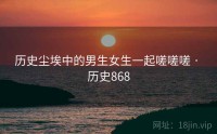 历史尘埃中的男生女生一起嗟嗟嗟 · 历史868