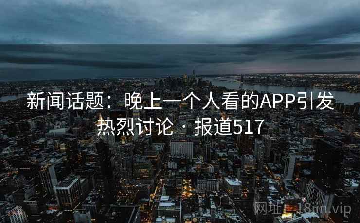新闻话题:晚上一个人看的APP引发热烈讨论 · 报道517 新闻话题:晚上一个人看的APP引发热烈讨论 · 报道517