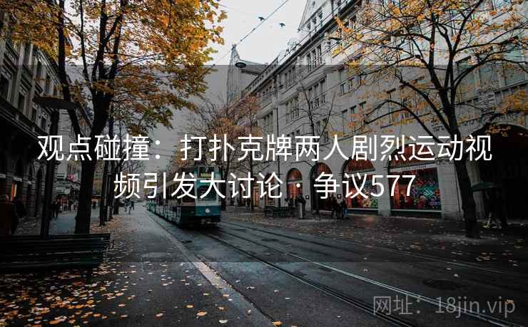 观点碰撞:打扑克牌两人剧烈运动视频引发大讨论 · 争议577 观点碰撞:打扑克牌两人剧烈运动视频引发大讨论 · 争议577