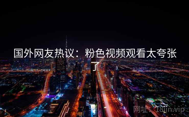 国外网友热议:粉色视频观看太夸张了 国外网友热议:粉色视频观看太夸张了