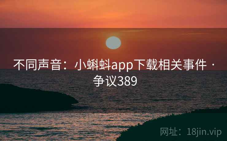 不同声音:小蝌蚪app下载相关事件 · 争议389 不同声音:小蝌蚪app下载相关事件 · 争议389