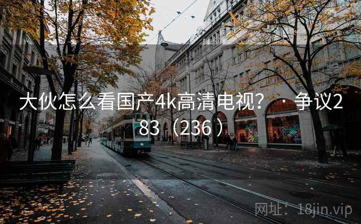 大伙怎么看国产4k高清电视? · 争议283(236 ) 大伙怎么看国产4k高清电视? · 争议283(236 )