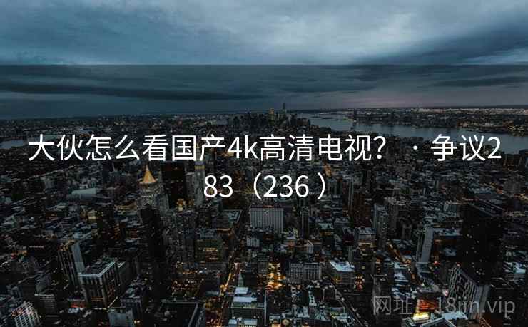 大伙怎么看国产4k高清电视? · 争议283(236 ) 大伙怎么看国产4k高清电视? · 争议283(236 )
