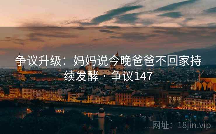 争议升级:妈妈说今晚爸爸不回家持续发酵 · 争议147 争议升级:妈妈说今晚爸爸不回家持续发酵 · 争议147