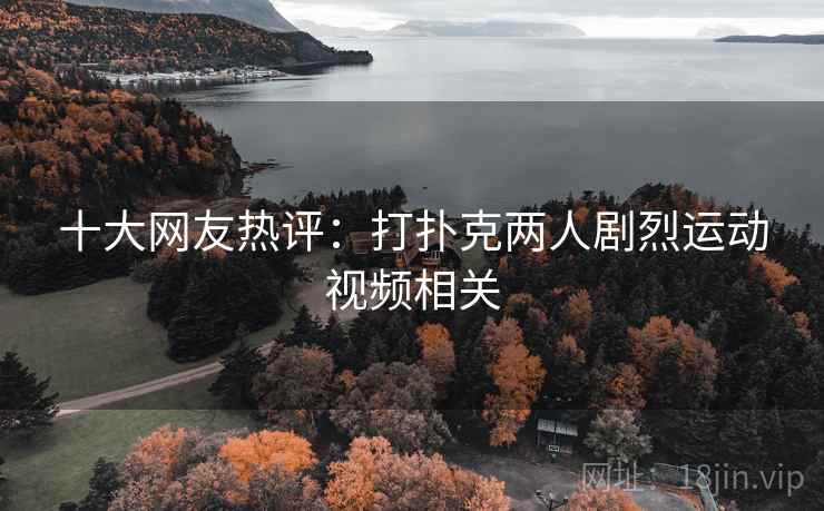 十大网友热评:打扑克两人剧烈运动视频相关 十大网友热评:打扑克两人剧烈运动视频相关