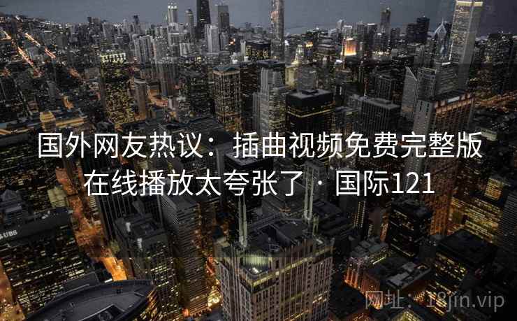 国外网友热议:插曲视频免费完整版在线播放太夸张了 · 国际121 国外网友热议:插曲视频免费完整版在线播放太夸张了 · 国际121