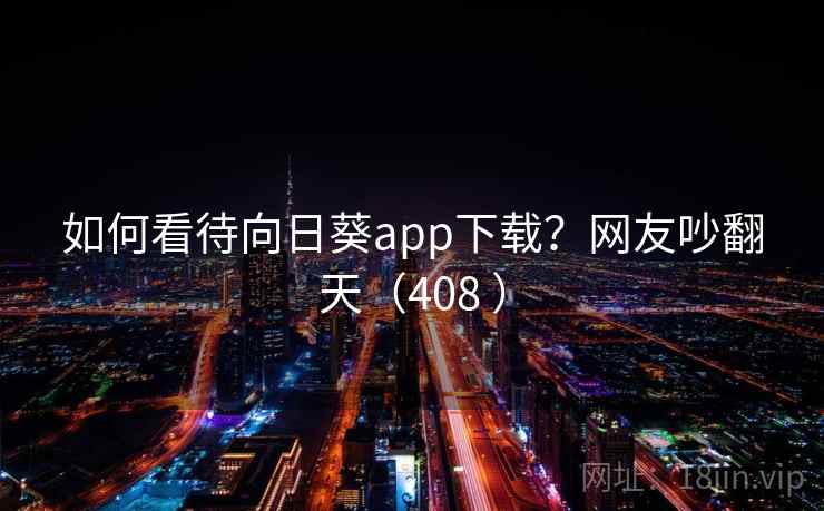 如何看待向日葵app下载?网友吵翻天(408 ) 如何看待向日葵app下载?网友吵翻天(408 )