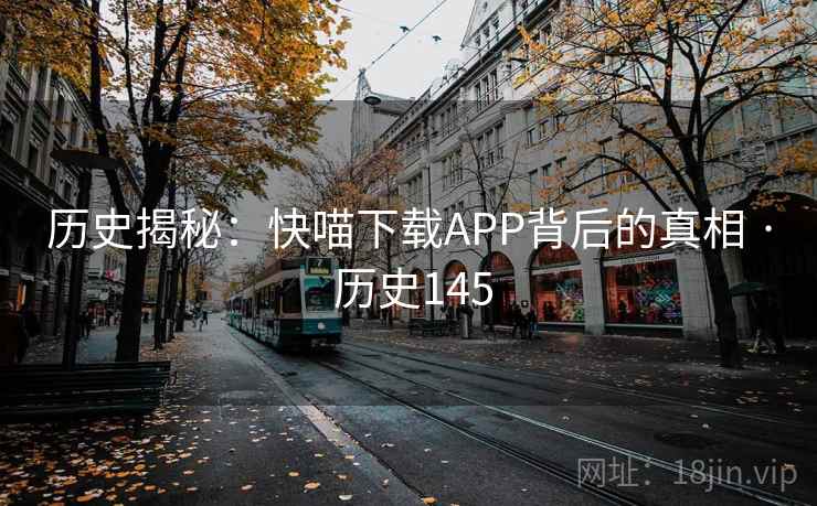 历史揭秘:快喵下载APP背后的真相 · 历史145 历史揭秘:快喵下载APP背后的真相 · 历史145
