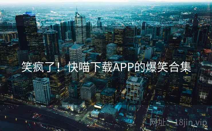 笑疯了!快喵下载APP的爆笑合集 笑疯了!快喵下载APP的爆笑合集
