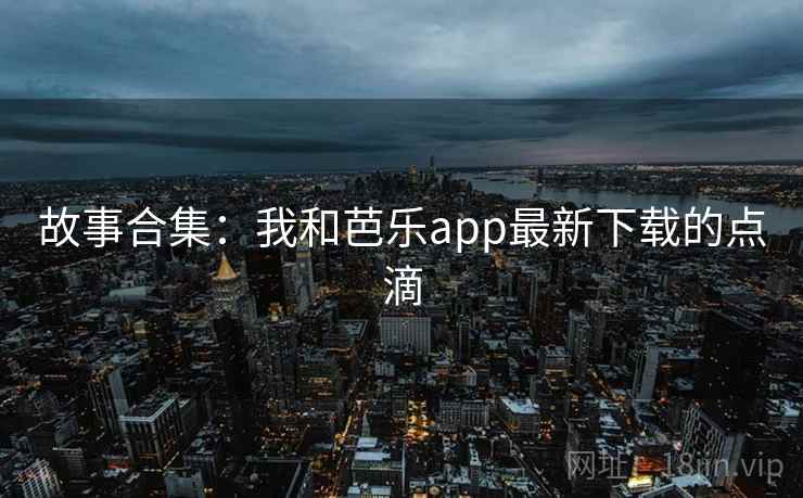 故事合集:我和芭乐app最新下载的点滴 故事合集:我和芭乐app最新下载的点滴