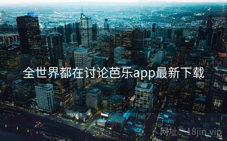全世界都在讨论芭乐app最新下载 全世界都在讨论芭乐app最新下载