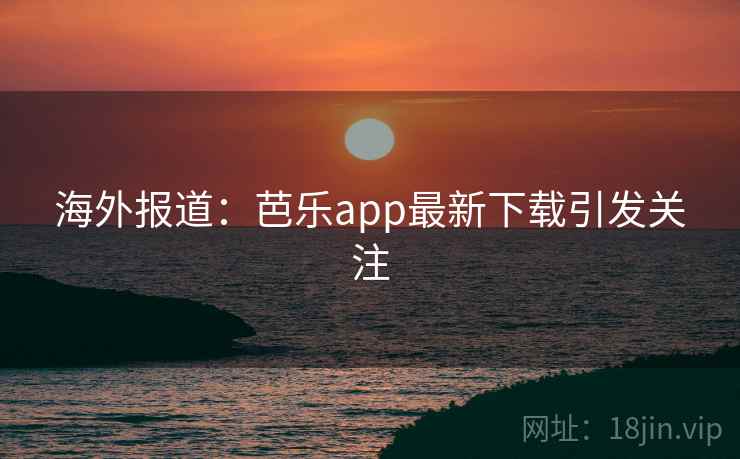海外报道:芭乐app最新下载引发关注 海外报道:芭乐app最新下载引发关注