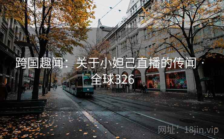 跨国趣闻:关于小妲己直播的传闻 · 全球326 跨国趣闻:关于小妲己直播的传闻 · 全球326