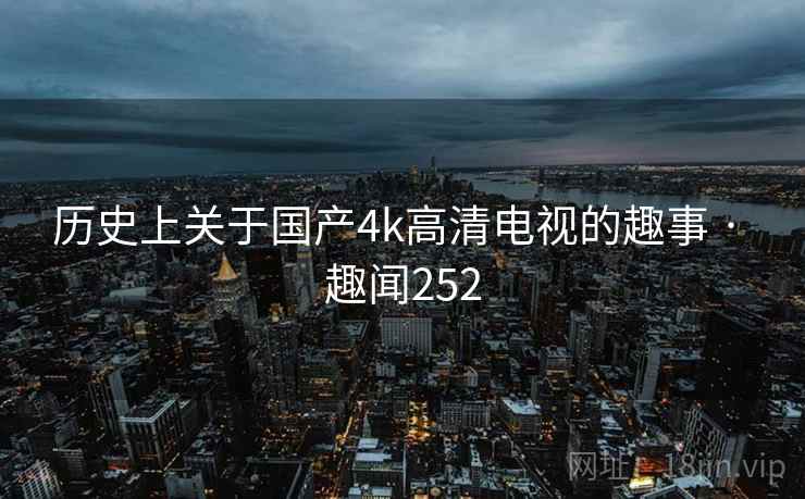 历史上关于国产4k高清电视的趣事 · 趣闻252 历史上关于国产4k高清电视的趣事 · 趣闻252