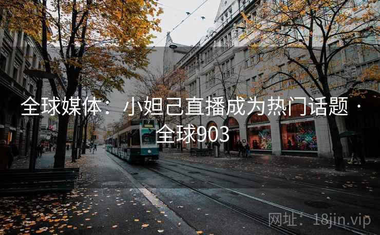 全球媒体:小妲己直播成为热门话题 · 全球903 全球媒体:小妲己直播成为热门话题 · 全球903