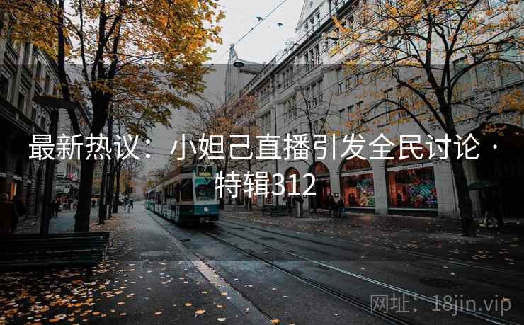 最新热议：小妲己直播引发全民讨论 · 特辑312