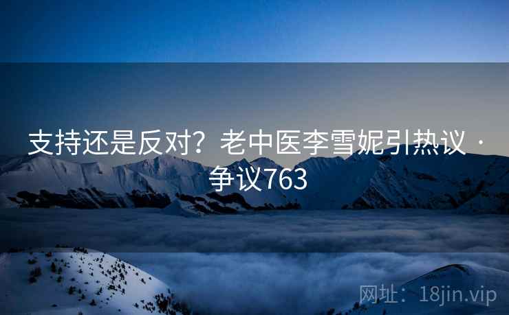 支持还是反对?老中医李雪妮引热议 · 争议763 支持还是反对?老中医李雪妮引热议 · 争议763