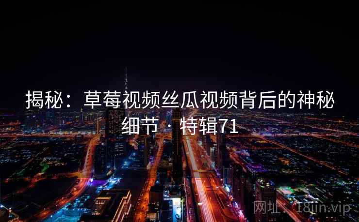 揭秘:草莓视频丝瓜视频背后的神秘细节 · 特辑71 揭秘:草莓视频丝瓜视频背后的神秘细节 · 特辑71