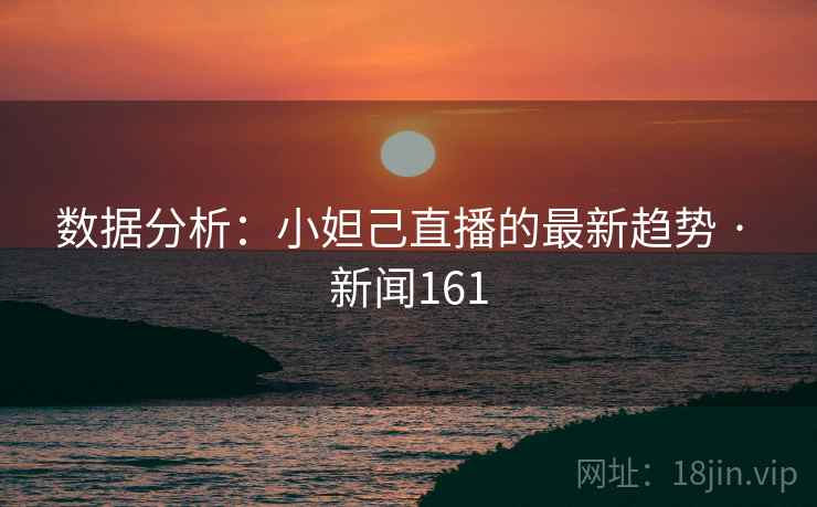 数据分析：小妲己直播的最新趋势 · 新闻161