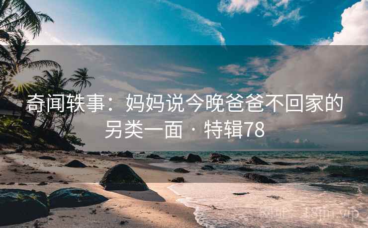 奇闻轶事:妈妈说今晚爸爸不回家的另类一面 · 特辑78 奇闻轶事:妈妈说今晚爸爸不回家的另类一面 · 特辑78