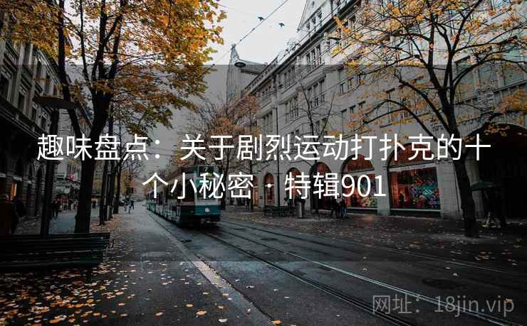 趣味盘点:关于剧烈运动打扑克的十个小秘密 · 特辑901 趣味盘点:关于剧烈运动打扑克的十个小秘密 · 特辑901