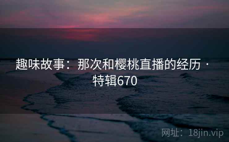 趣味故事:那次和樱桃直播的经历 · 特辑670 趣味故事:那次和樱桃直播的经历 · 特辑670