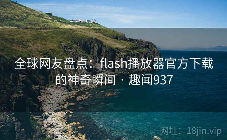 全球网友盘点:flash播放器官方下载的神奇瞬间 · 趣闻937 全球网友盘点:flash播放器官方下载的神奇瞬间 · 趣闻937
