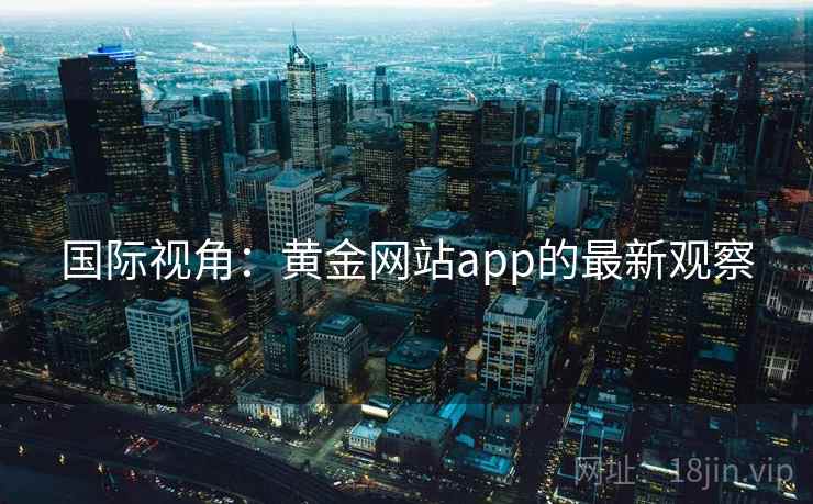 国际视角:黄金网站app的最新观察 国际视角:黄金网站app的最新观察