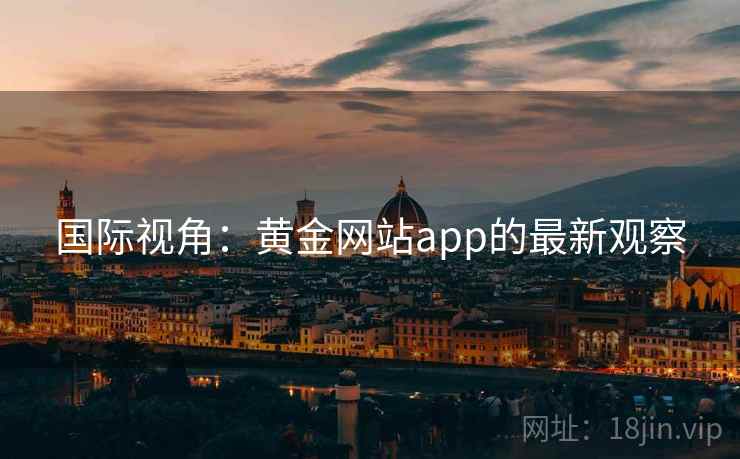 国际视角:黄金网站app的最新观察 国际视角:黄金网站app的最新观察