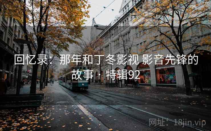 回忆录:那年和丁冬影视 影音先锋的故事 · 特辑92 回忆录:那年和丁冬影视 影音先锋的故事 · 特辑92