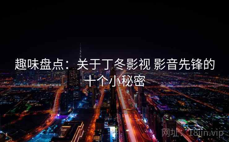 趣味盘点:关于丁冬影视 影音先锋的十个小秘密 趣味盘点:关于丁冬影视 影音先锋的十个小秘密