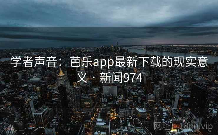 学者声音:芭乐app最新下载的现实意义 · 新闻974 学者声音:芭乐app最新下载的现实意义 · 新闻974
